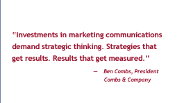 'Investments in marketing communications demand strategic thinking.  Strategies that get results.  Results that get measured.' - Ben Combs, President, Combs & Company